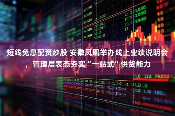短线免息配资炒股 安徽凤凰举办线上业绩说明会，管理层表态夯实“一站式”供货能力