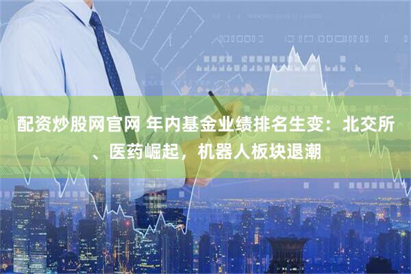 配资炒股网官网 年内基金业绩排名生变：北交所、医药崛起，机器人板块退潮