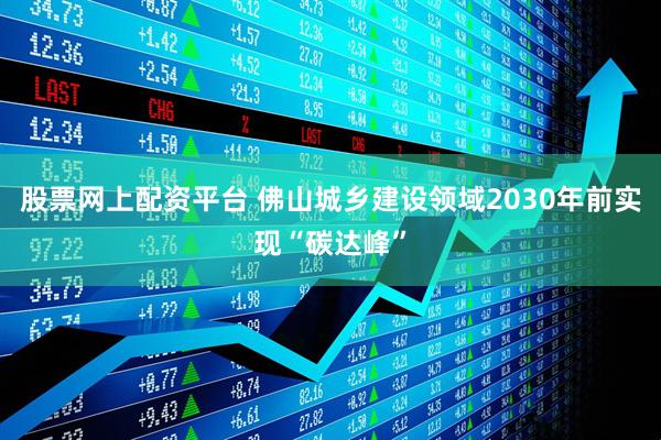 股票网上配资平台 佛山城乡建设领域2030年前实现“碳达峰”