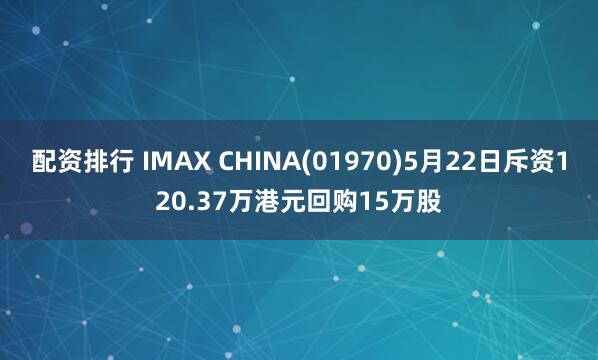 配资排行 IMAX CHINA(01970)5月22日斥资120.37万港元回购15万股