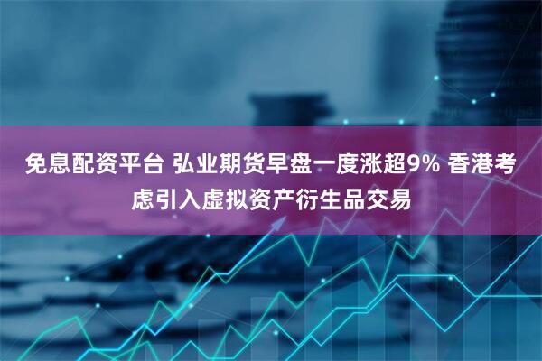 免息配资平台 弘业期货早盘一度涨超9% 香港考虑引入虚拟资产衍生品交易