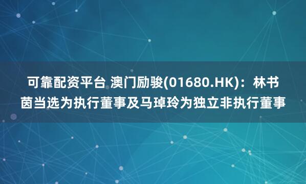 可靠配资平台 澳门励骏(01680.HK)：林书茵当选为执行董事及马琸玲为独立非执行董事