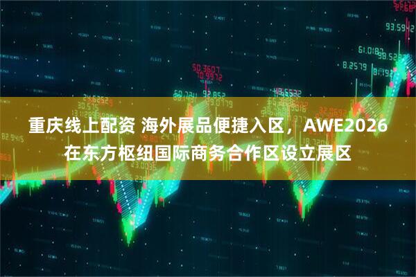 重庆线上配资 海外展品便捷入区，AWE2026在东方枢纽国际商务合作区设立展区
