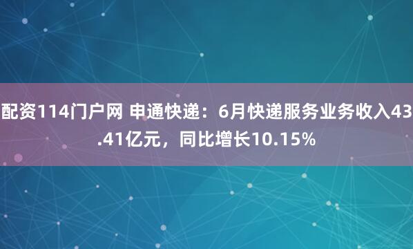 配资114门户网 申通快递：6月快递服务业务收入43.41亿元，同比增长10.15%