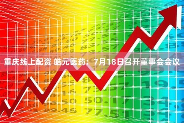 重庆线上配资 皓元医药：7月18日召开董事会会议