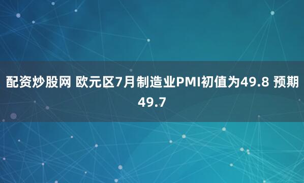 配资炒股网 欧元区7月制造业PMI初值为49.8 预期49.7