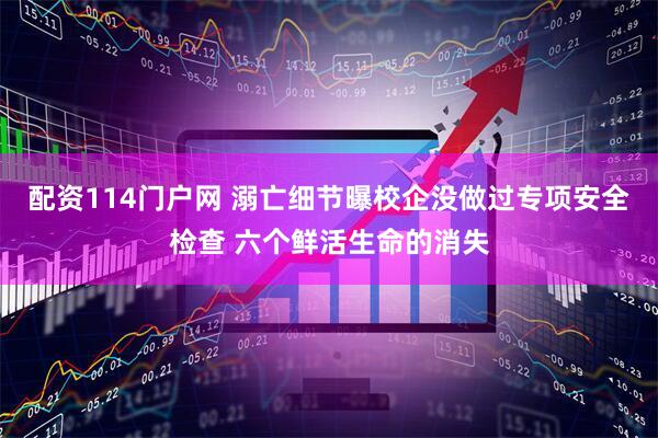 配资114门户网 溺亡细节曝校企没做过专项安全检查 六个鲜活生命的消失