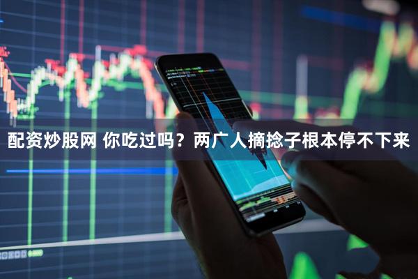 配资炒股网 你吃过吗？两广人摘捻子根本停不下来