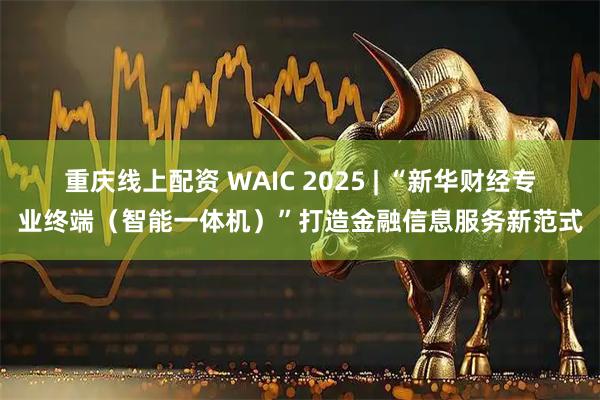重庆线上配资 WAIC 2025 | “新华财经专业终端（智能一体机）”打造金融信息服务新范式