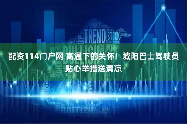 配资114门户网 高温下的关怀！城阳巴士驾驶员贴心举措送清凉