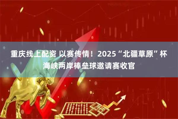 重庆线上配资 以赛传情！2025“北疆草原”杯海峡两岸棒垒球邀请赛收官