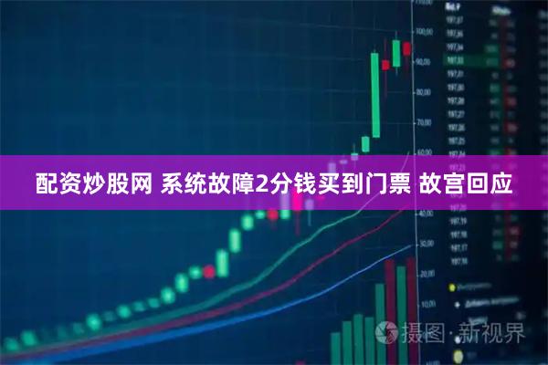 配资炒股网 系统故障2分钱买到门票 故宫回应