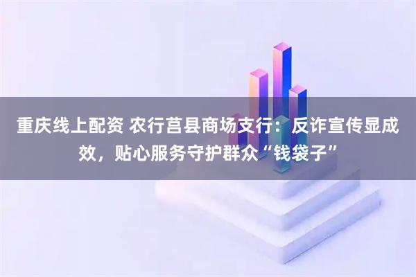 重庆线上配资 农行莒县商场支行：反诈宣传显成效，贴心服务守护群众“钱袋子”