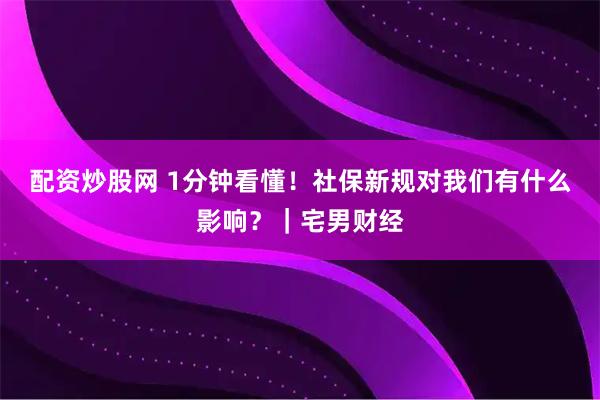 配资炒股网 1分钟看懂！社保新规对我们有什么影响？｜宅男财经