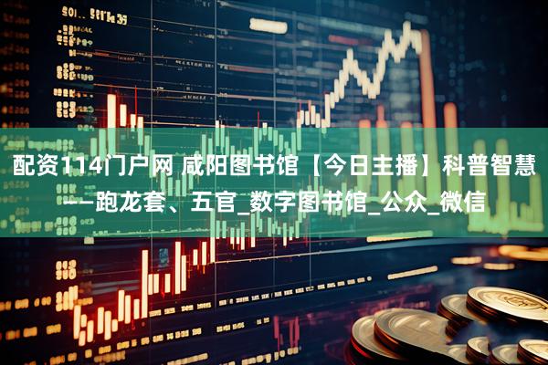 配资114门户网 咸阳图书馆【今日主播】科普智慧——跑龙套、五官_数字图书馆_公众_微信