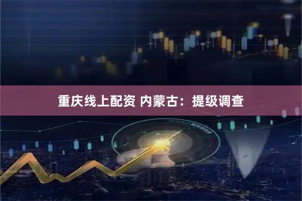 重庆线上配资 内蒙古：提级调查