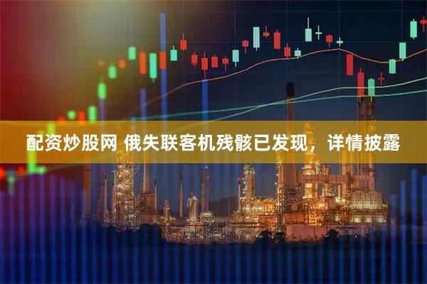 配资炒股网 俄失联客机残骸已发现，详情披露