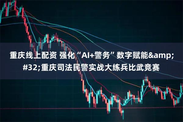重庆线上配资 强化“AI+警务”数字赋能&#32;重庆司法民警实战大练兵比武竞赛