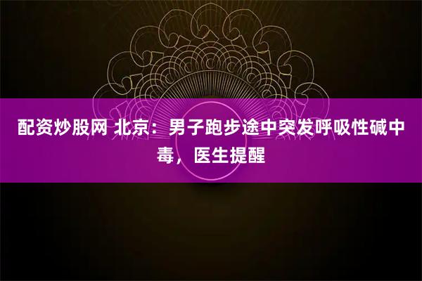 配资炒股网 北京：男子跑步途中突发呼吸性碱中毒，医生提醒