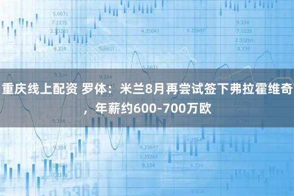 重庆线上配资 罗体：米兰8月再尝试签下弗拉霍维奇，年薪约600-700万欧