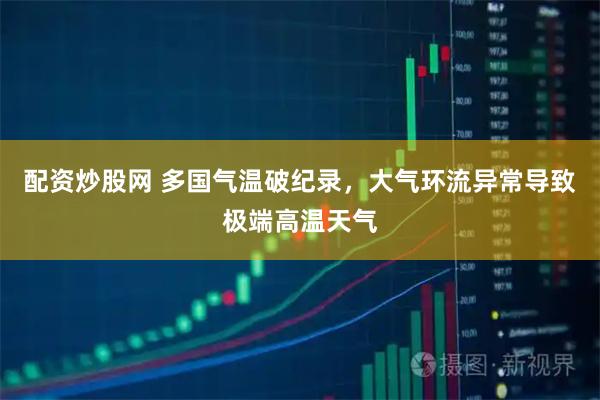 配资炒股网 多国气温破纪录，大气环流异常导致极端高温天气