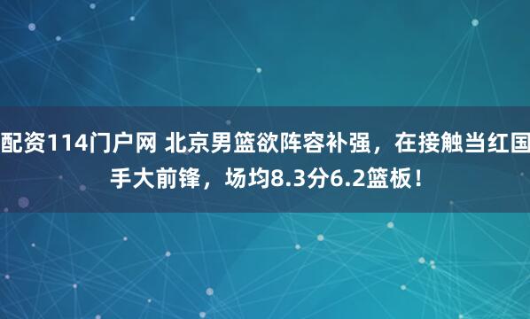配资114门户网 北京男篮欲阵容补强，在接触当红国手大前锋，场均8.3分6.2篮板！