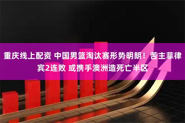 重庆线上配资 中国男篮淘汰赛形势明朗！苦主菲律宾2连败 或携手澳洲造死亡半区