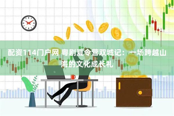 配资114门户网 粤剧夏令营双城记：一场跨越山海的文化成长礼
