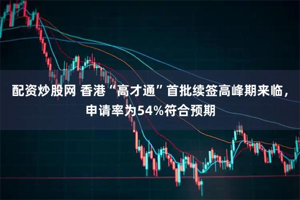 配资炒股网 香港“高才通”首批续签高峰期来临，申请率为54%符合预期