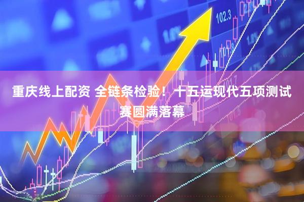 重庆线上配资 全链条检验！十五运现代五项测试赛圆满落幕