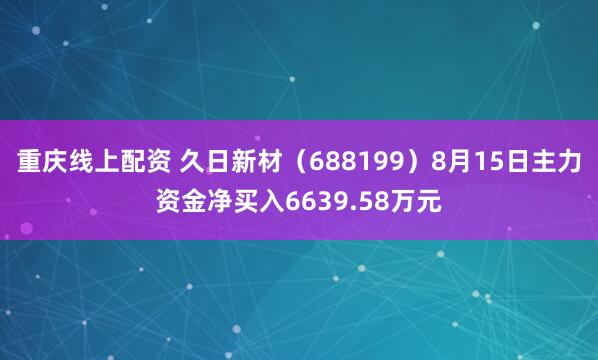 重庆线上配资 久日新材（688199）8月15日主力资金净买入6639.58万元