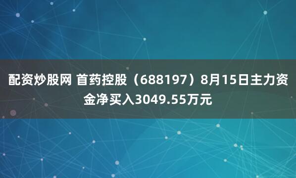 配资炒股网 首药控股（688197）8月15日主力资金净买入3049.55万元