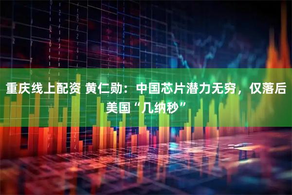 重庆线上配资 黄仁勋：中国芯片潜力无穷，仅落后美国“几纳秒”