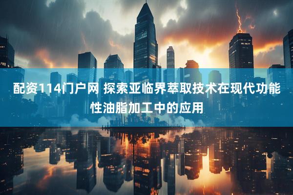 配资114门户网 探索亚临界萃取技术在现代功能性油脂加工中的应用