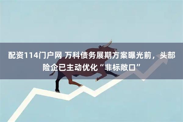 配资114门户网 万科债务展期方案曝光前，头部险企已主动优化“非标敞口”