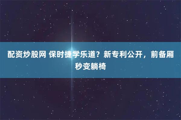 配资炒股网 保时捷学乐道？新专利公开，前备厢秒变躺椅