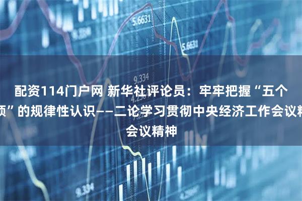 配资114门户网 新华社评论员:牢牢把握“五个必须”的规律性认识——二论学习贯彻中央经济工作会议精神