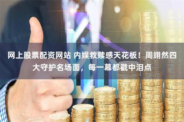 网上股票配资网站 内娱救赎感天花板！周翊然四大守护名场面，每一幕都戳中泪点
