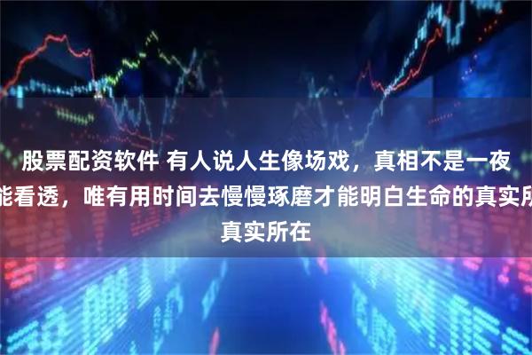 股票配资软件 有人说人生像场戏，真相不是一夜就能看透，唯有用时间去慢慢琢磨才能明白生命的真实所在