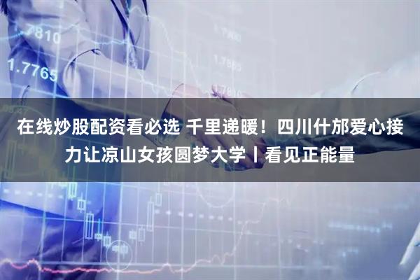在线炒股配资看必选 千里递暖！四川什邡爱心接力让凉山女孩圆梦大学丨看见正能量