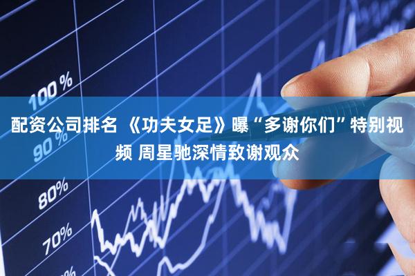 配资公司排名 《功夫女足》曝“多谢你们”特别视频 周星驰深情致谢观众