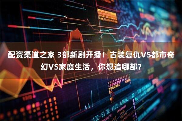 配资渠道之家 3部新剧开播！古装复仇VS都市奇幻VS家庭生活，你想追哪部？