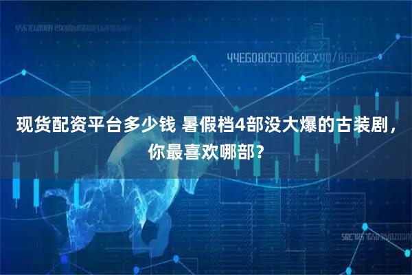 现货配资平台多少钱 暑假档4部没大爆的古装剧，你最喜欢哪部？