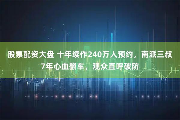 股票配资大盘 十年续作240万人预约，南派三叔7年心血翻车，观众直呼破防
