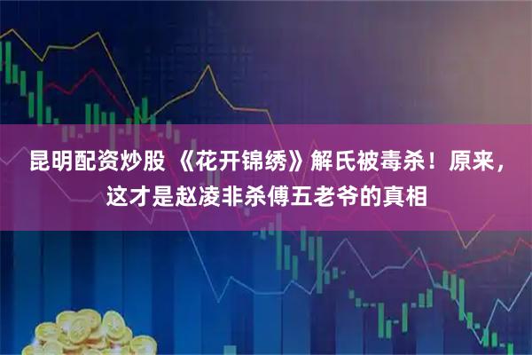 昆明配资炒股 《花开锦绣》解氏被毒杀！原来，这才是赵凌非杀傅五老爷的真相