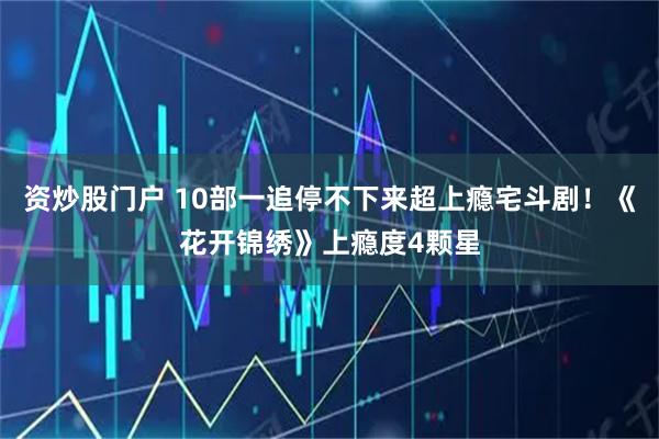 资炒股门户 10部一追停不下来超上瘾宅斗剧！《花开锦绣》上瘾度4颗星