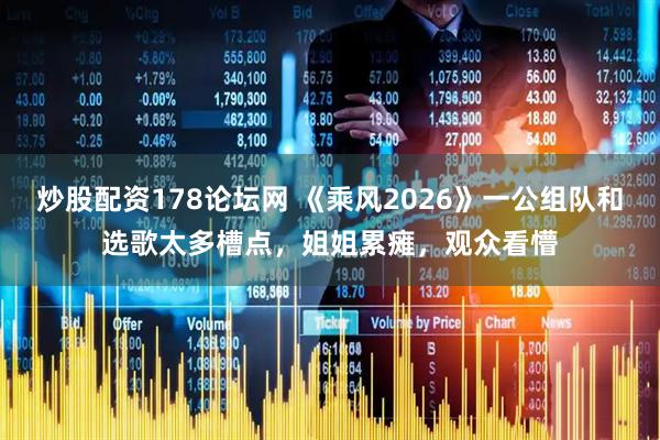 炒股配资178论坛网 《乘风2026》一公组队和选歌太多槽点，姐姐累瘫，观众看懵