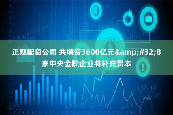 正规配资公司 共增资3600亿元 8家中央金融企业将补充资本