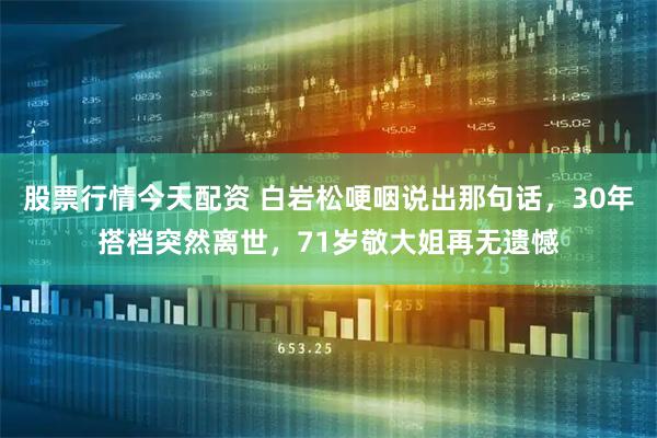 股票行情今天配资 白岩松哽咽说出那句话，30年搭档突然离世，71岁敬大姐再无遗憾