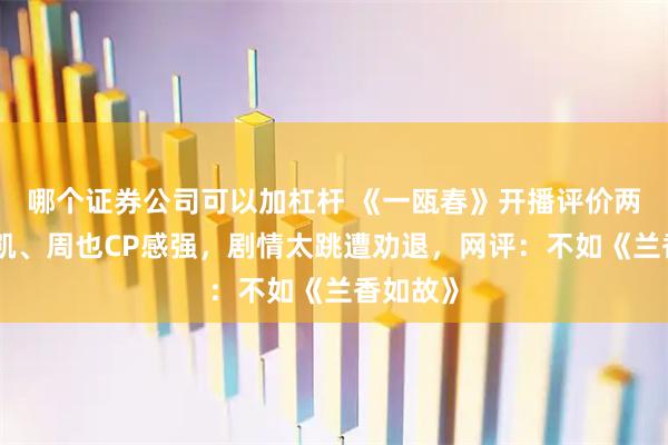 哪个证券公司可以加杠杆 《一瓯春》开播评价两极！许凯、周也CP感强，剧情太跳遭劝退，网评：不如《兰香如故》